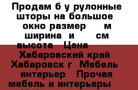 Продам б/у рулонные шторы на большое  окно размер 1,9 м ширина  и 1,75 см высота › Цена ­ 850 - Хабаровский край, Хабаровск г. Мебель, интерьер » Прочая мебель и интерьеры   . Хабаровский край